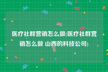 医疗社群营销怎么做(医疗社群营销怎么做 山西的科技公司)