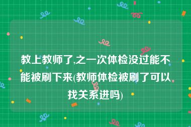 教上教师了,之一次体检没过能不能被刷下来(教师体检被刷了可以找关系进吗)