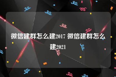 微信建群怎么建2017 微信建群怎么建2021