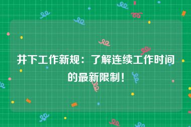 井下工作新规：了解连续工作时间的最新限制！