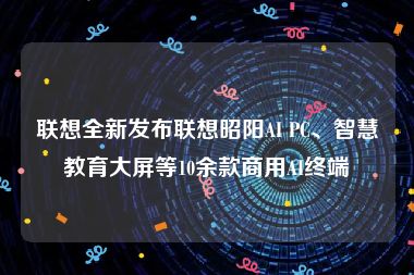 联想全新发布联想昭阳AI PC、智慧教育大屏等10余款商用AI终端