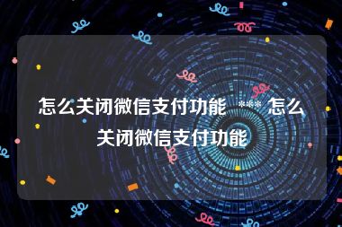 怎么关闭微信支付功能  *** 怎么关闭微信支付功能