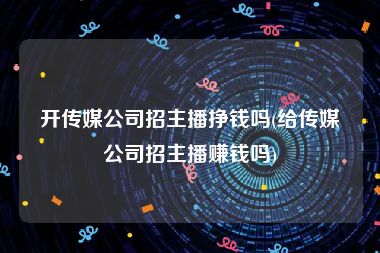 开传媒公司招主播挣钱吗(给传媒公司招主播赚钱吗)