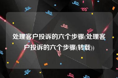 处理客户投诉的六个步骤(处理客户投诉的六个步骤(转载))