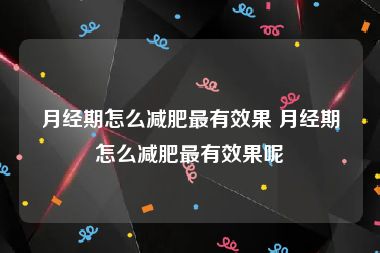 月经期怎么减肥最有效果 月经期怎么减肥最有效果呢