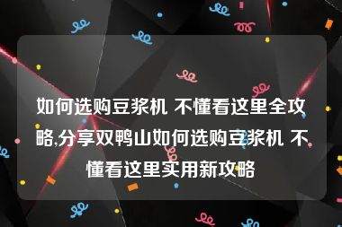 如何选购豆浆机 不懂看这里全攻略,分享双鸭山如何选购豆浆机 不懂看这里实用新攻略