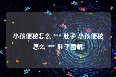 小孩便秘怎么 *** 肚子 小孩便秘怎么 *** 肚子图解