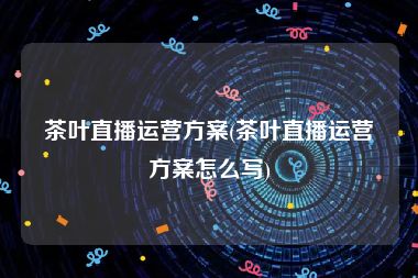 茶叶直播运营方案(茶叶直播运营方案怎么写)