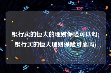 银行卖的恒大的理财保险可以吗(银行买的恒大理财保险可靠吗)