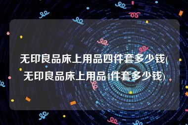 无印良品床上用品四件套多少钱(无印良品床上用品4件套多少钱)