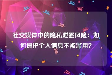 社交媒体中的隐私泄露风险：如何保护个人信息不被滥用？