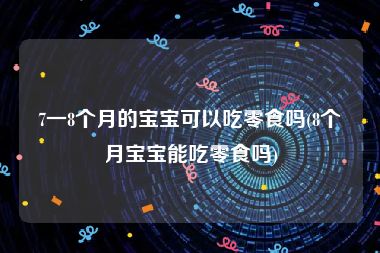 7一8个月的宝宝可以吃零食吗(8个月宝宝能吃零食吗)