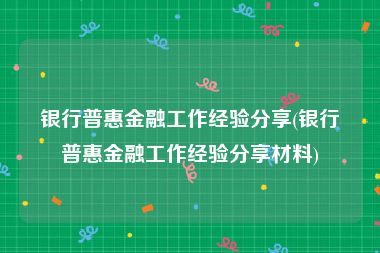 银行普惠金融工作经验分享(银行普惠金融工作经验分享材料)