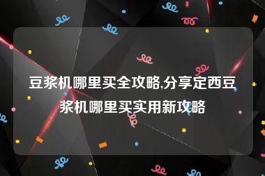 豆浆机哪里买全攻略,分享定西豆浆机哪里买实用新攻略