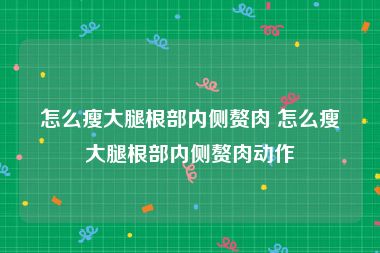 怎么瘦大腿根部内侧赘肉 怎么瘦大腿根部内侧赘肉动作