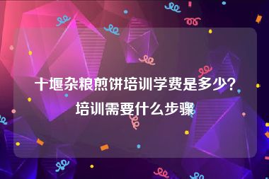 十堰杂粮煎饼培训学费是多少？培训需要什么步骤