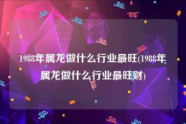 1988年属龙做什么行业最旺(1988年属龙做什么行业最旺财)