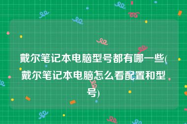 戴尔笔记本电脑型号都有哪一些(戴尔笔记本电脑怎么看配置和型号)