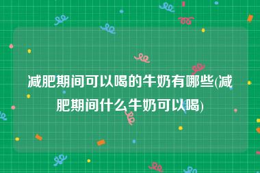 减肥期间可以喝的牛奶有哪些(减肥期间什么牛奶可以喝)