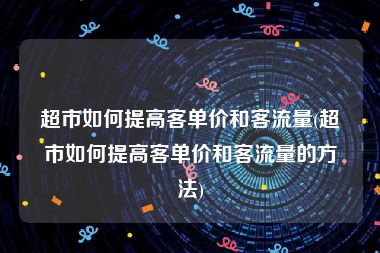 超市如何提高客单价和客流量(超市如何提高客单价和客流量的方法)