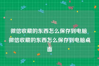 微信收藏的东西怎么保存到电脑 微信收藏的东西怎么保存到电脑桌面