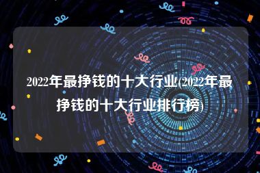 2022年最挣钱的十大行业(2022年最挣钱的十大行业排行榜)