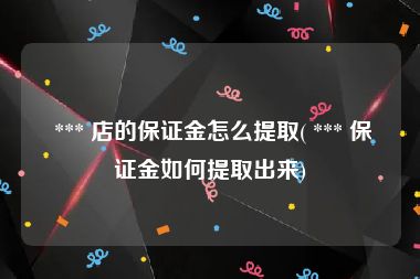  *** 店的保证金怎么提取( *** 保证金如何提取出来)