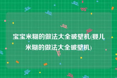 宝宝米糊的做法大全破壁机(婴儿米糊的做法大全破壁机)