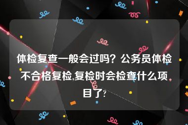 体检复查一般会过吗？公务员体检不合格复检,复检时会检查什么项目了?