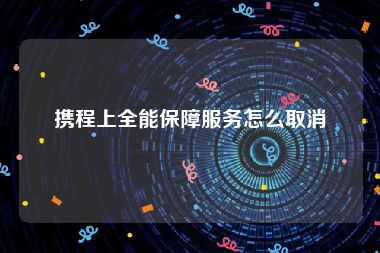 携程上全能保障服务怎么取消