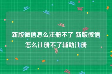 新版微信怎么注册不了 新版微信怎么注册不了辅助注册