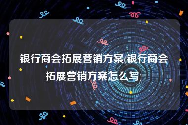 银行商会拓展营销方案(银行商会拓展营销方案怎么写)