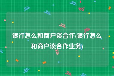 银行怎么和商户谈合作(银行怎么和商户谈合作业务)