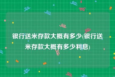 银行送米存款大概有多少(银行送米存款大概有多少利息)