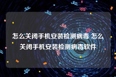 怎么关闭手机安装检测病毒 怎么关闭手机安装检测病毒软件