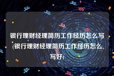 银行理财经理简历工作经历怎么写(银行理财经理简历工作经历怎么写好)