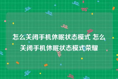 怎么关闭手机休眠状态模式 怎么关闭手机休眠状态模式荣耀