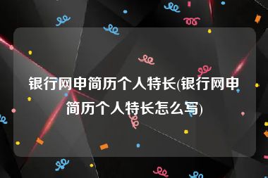 银行网申简历个人特长(银行网申简历个人特长怎么写)