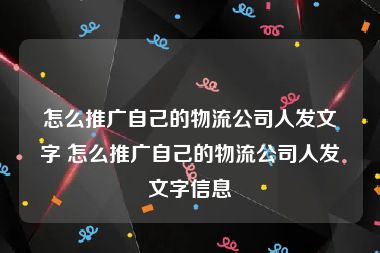 怎么推广自己的物流公司人发文字 怎么推广自己的物流公司人发文字信息