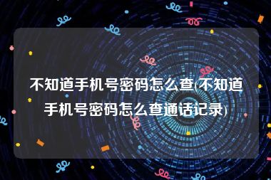 不知道手机号密码怎么查(不知道手机号密码怎么查通话记录)