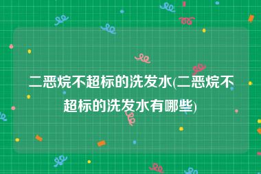 二恶烷不超标的洗发水(二恶烷不超标的洗发水有哪些)