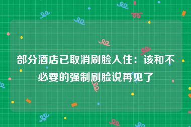 部分酒店已取消刷脸入住：该和不必要的强制刷脸说再见了