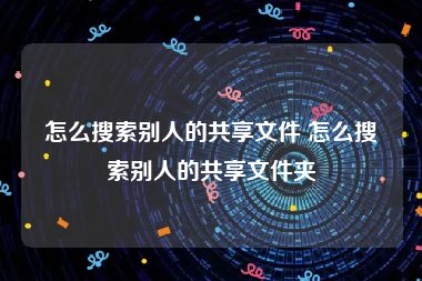 怎么搜索别人的共享文件 怎么搜索别人的共享文件夹