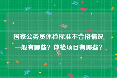 国家公务员体检标准不合格情况一般有哪些？体检项目有哪些？