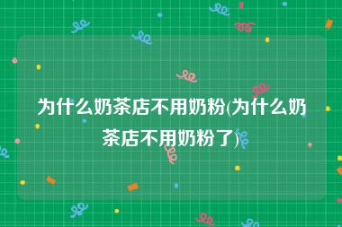 为什么奶茶店不用奶粉(为什么奶茶店不用奶粉了)