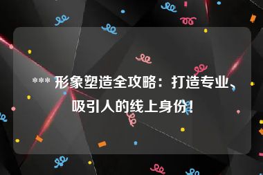  *** 形象塑造全攻略：打造专业、吸引人的线上身份！