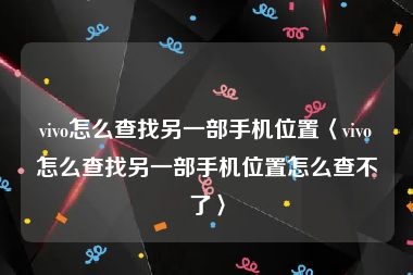 vivo怎么查找另一部手机位置〈vivo怎么查找另一部手机位置怎么查不了〉