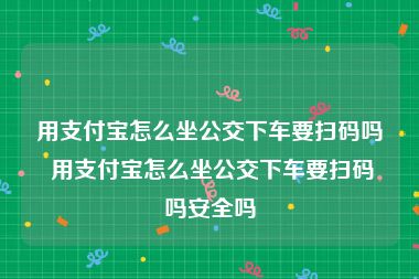 用支付宝怎么坐公交下车要扫码吗 用支付宝怎么坐公交下车要扫码吗安全吗