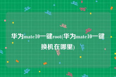 华为mate10一键root(华为mate10一键换机在哪里)