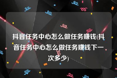 抖音任务中心怎么做任务赚钱(抖音任务中心怎么做任务赚钱下一次多少)